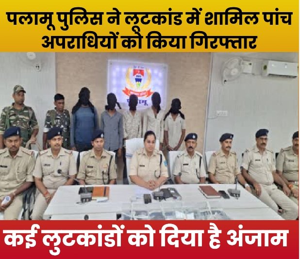 पलामू पुलिस ने लूटकांड में शामिल पांच अपराधियों को किया गिरफ्तार, कई लुटकांडों को दिया है अंजाम
