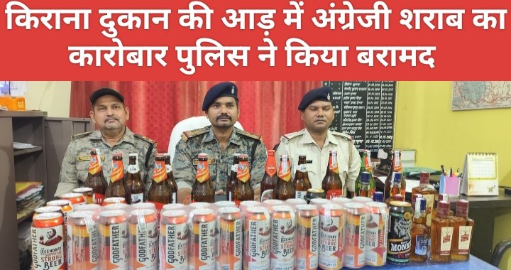 अवैध कारोबार : किराना दुकान की आड़ में अंग्रेजी शराब का कारोबार पुलिस ने किया बरामद
