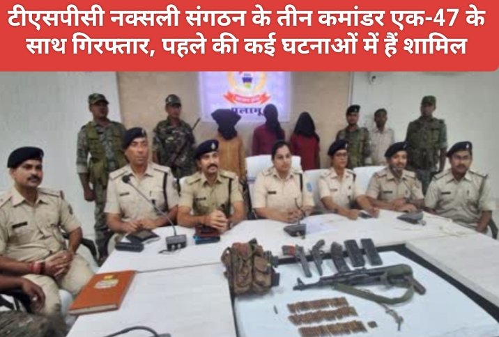 बड़ी करवाई : टीएसपीसी नक्सली संगठन के तीन कमांडर एक-47 के साथ गिरफ्तार, पहले की कई घटनाओं में हैं शामिल