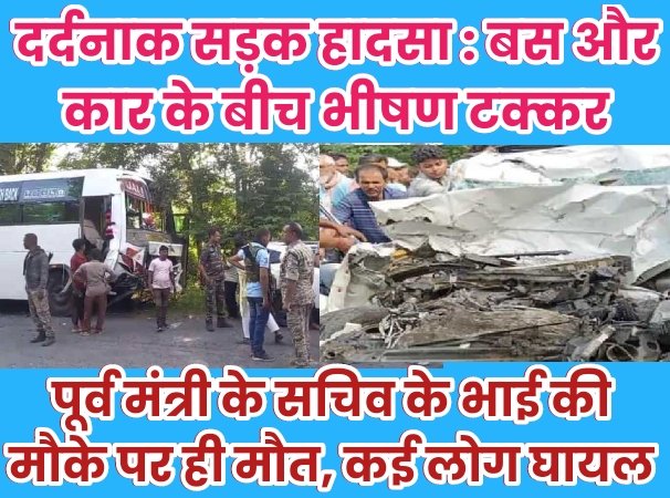 दर्दनाक सड़क हादसा : बस और कार के बीच भीषण टक्कर, पूर्व मंत्री के सचिव के भाई की मौके पर ही मौत, कई लोग घायल