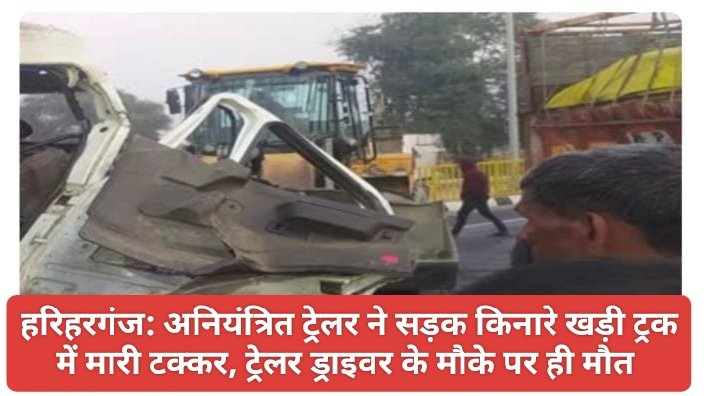 हरिहरगंज : अनियंत्रित ट्रेलर ने सड़क किनारे खड़ी ट्रक में मारी टक्कर, ट्रेलर ड्राइवर के मौके पर ही मौत