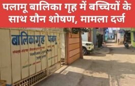 पलामू बालिका गृह में बच्चियों के साथ यौन शोषण, मामला दर्ज