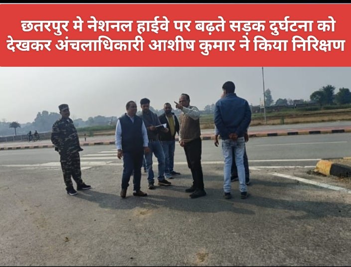 छतरपुर मे नेशनल हाईवे पर बढ़ते सड़क दुर्घटना को देखकर अंचलाधिकारी आशीष कुमार ने किया निरिक्षण 