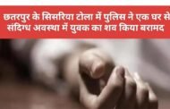 छतरपुर के सिसरिया टोला में पुलिस ने एक घर से संदिग्ध अवस्था में युवक का शव किया बरामद 