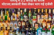 पलामू में 3.2 करोड़ का शराब घोटाला,सरकारी पैसा लेकर भाग गई एजेंसी