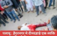 पलामू : हैदरनगर मे दीनदहाड़े एक व्यक्ति कि गोली मारकर हत्या