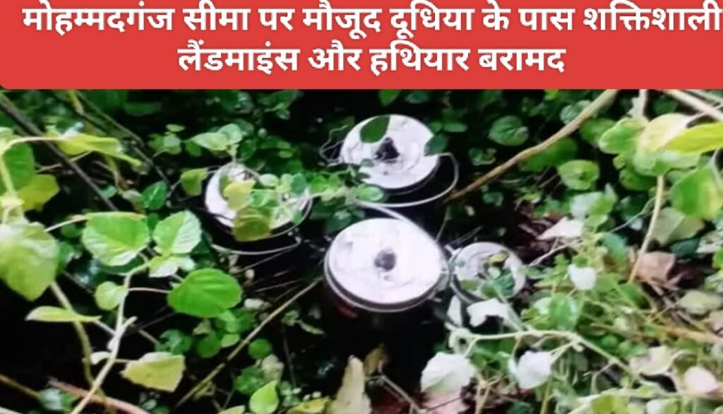 मोहम्मदगंज सीमा पर मौजूद दूधिया के पास शक्तिशाली लैंडमाइंस और हथियार बरामद
