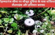 मोहम्मदगंज सीमा पर मौजूद दूधिया के पास शक्तिशाली लैंडमाइंस और हथियार बरामद