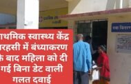 प्राथमिक स्वास्थ्य केंद्र में बंध्याकरण के बाद महिला को दी गई बिना डेट वाली गलत दवाई