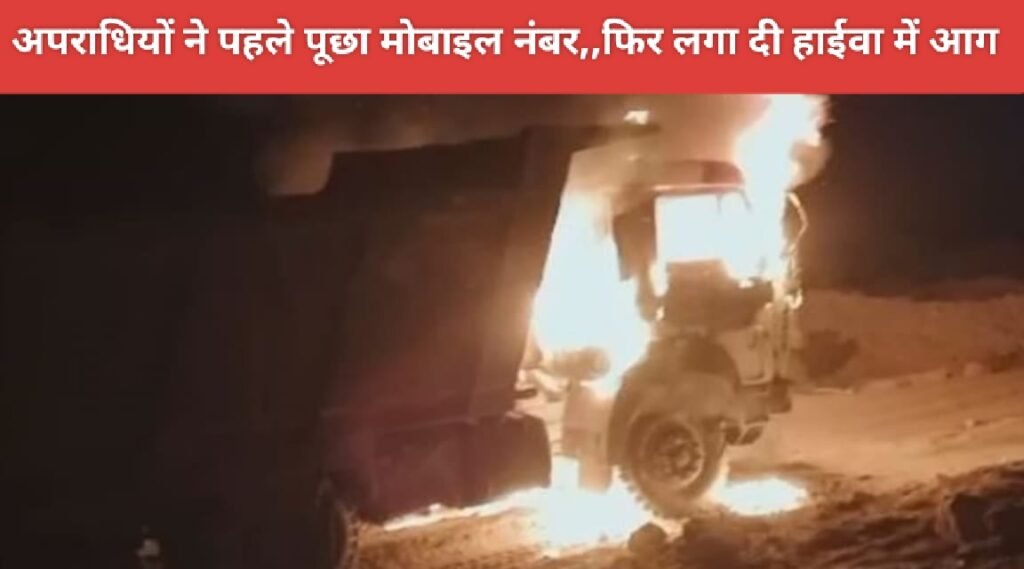 अपराधियों ने पहले पूछा मोबाइल नंबर,,फिर लगा दी हाईवा में आग