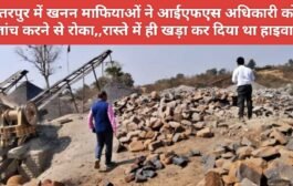 छतरपुर में खनन माफियाओं ने आईएफएस अधिकारी को जांच करने से रोका,,रास्ते में ही खड़ा कर दिया था हाइवा