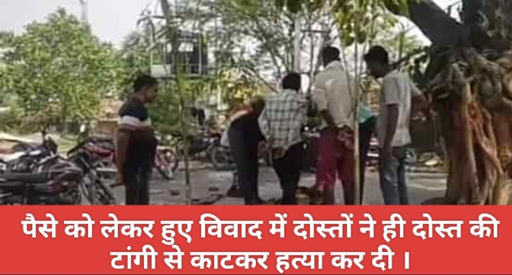 पैसे को लेकर हुए विवाद में दोस्तों ने ही दोस्त की टांगी से काटकर हत्या कर दी ।