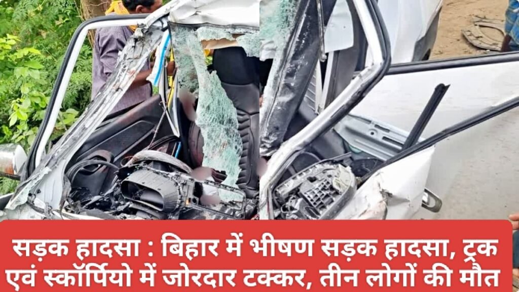 सड़क हादसा : बिहार में भीषण सड़क हादसा, ट्रक एवं स्कॉर्पियो की जोरदार टक्कर से स्कॉर्पियो के उड़े परखच्चे, तीन लोगों की दर्दनाक मौत