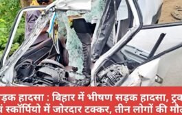 सड़क हादसा : बिहार में भीषण सड़क हादसा, ट्रक एवं स्कॉर्पियो की जोरदार टक्कर से स्कॉर्पियो के उड़े परखच्चे, तीन लोगों की दर्दनाक मौत