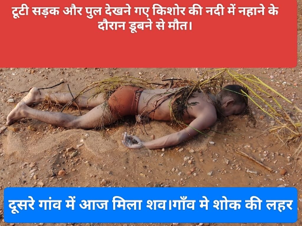 टूटी सड़क और पुल देखने गए किशोर की नदी में नहाने के दौरान डूबने से मौत।दूसरे गांव में आज मिला शव।गाँव मे शोक की लहर
