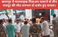 छतरपुर में मालवाहक पिकअप पलटने से तीन मजदूर की मौत लगभग दो दर्जन हुए घायल।