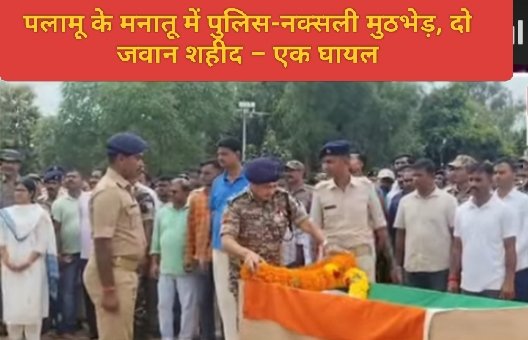 पलामू के मनातू में पुलिस-नक्सली मुठभेड़, दो जवान शहीद – एक घायल