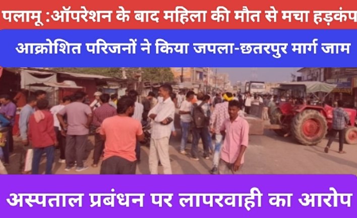 ऑपरेशन के बाद महिला की मौत से मचा हड़कंप, आक्रोशित परिजनों ने किया जपला-छतरपुर मार्ग जाम, अस्पताल प्रबंधन पर लापरवाही का आरोप