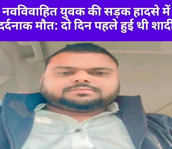 नवविवाहित युवक की सड़क हादसे में दर्दनाक मौत: दो दिन पहले हुई थी शादी