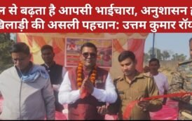 खेल से बढ़ता है आपसी भाईचारा, अनुशासन ही खिलाड़ी की असली पहचान: उत्तम कुमार रॉय