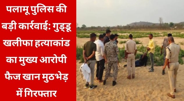 पलामू पुलिस की बड़ी कार्रवाई: मेदिनीनगर हत्याकांड का मुख्य आरोपी फैज खान मुठभेड़ के बाद गिरफ्तार